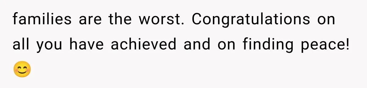 families are the worst. Congratulations on all you have achieved and on finding peace! 😊
