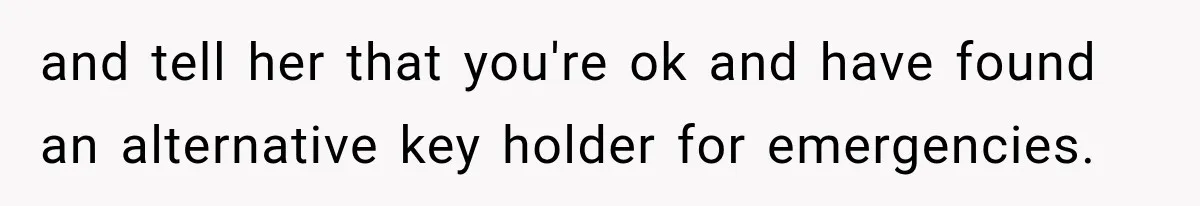 and tell her that you're ok and have found an alternative key holder for emergencies.