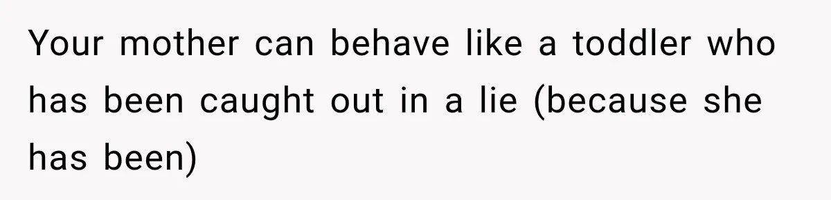 Your mother can behave like a toddler who has been caught out in a lie (because she has been)