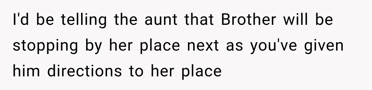 I'd be telling the aunt that Brother will be stopping by her place next as you've given him directions to her place