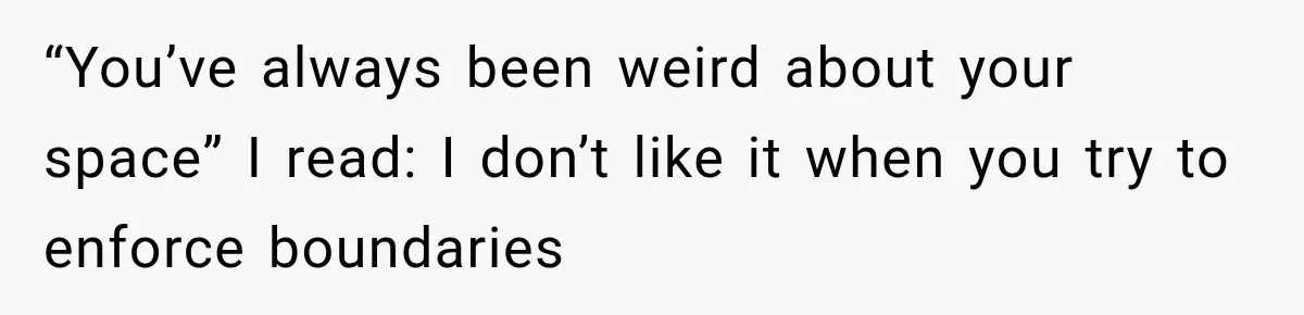 “You’ve always been weird about your space” I read: I don’t like it when you try to enforce boundaries
