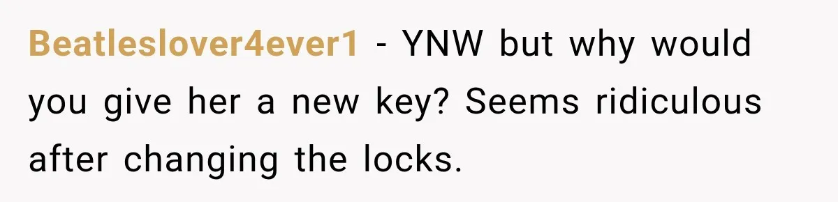 Beatleslover4ever1 − YNW but why would you give her a new key? Seems ridiculous after changing the locks.