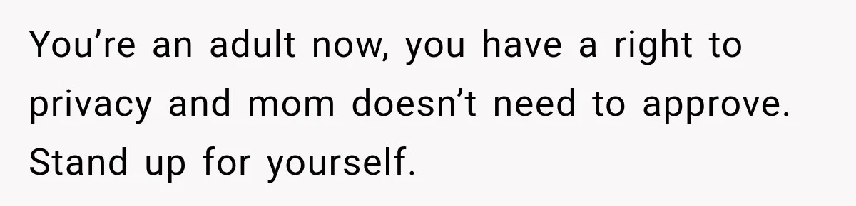 You’re an adult now, you have a right to privacy and mom doesn’t need to approve. Stand up for yourself.