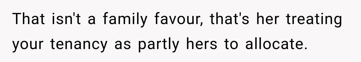 That isn't a family favour, that's her treating your tenancy as partly hers to allocate.