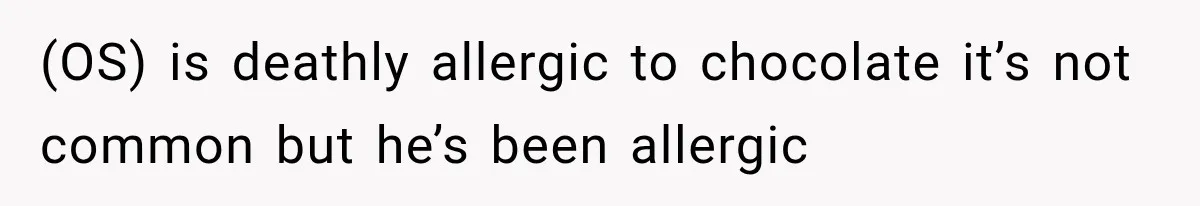 (OS) is deathly allergic to chocolate it’s not common but he’s been allergic
