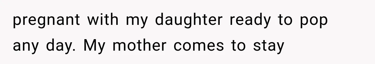 pregnant with my daughter ready to pop any day. My mother comes to stay