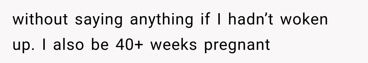 without saying anything if I hadn’t woken up. I also be 40+ weeks pregnant