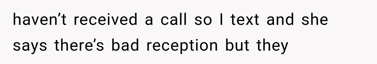haven’t received a call so I text and she says there’s bad reception but they