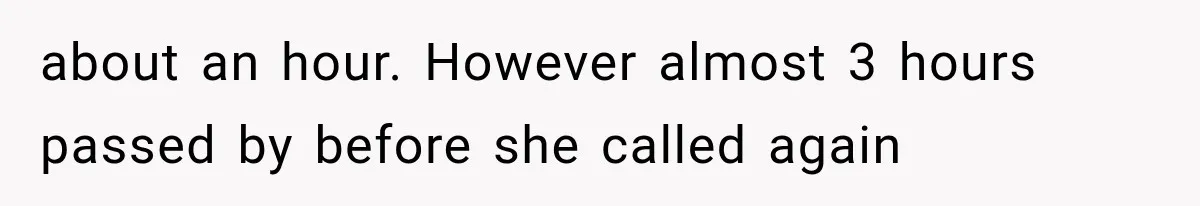 about an hour. However almost 3 hours passed by before she called again