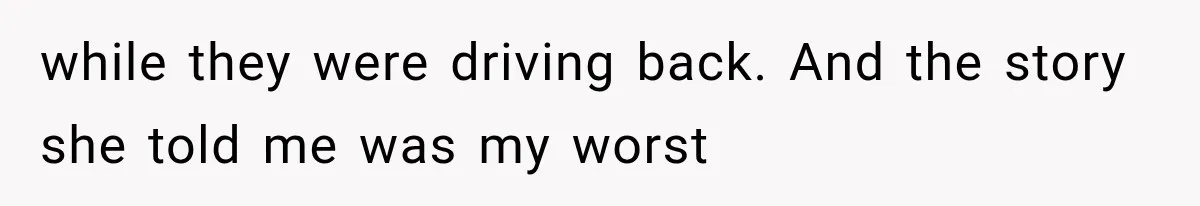 while they were driving back. And the story she told me was my worst