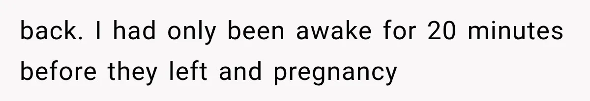 back. I had only been awake for 20 minutes before they left and pregnancy