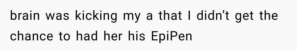 brain was kicking my a that I didn’t get the chance to had her his EpiPen