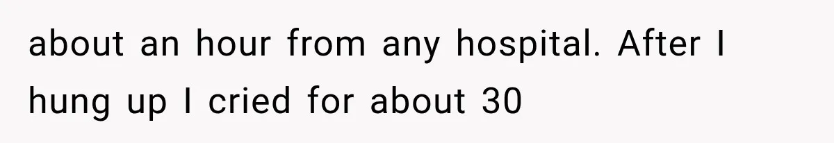 about an hour from any hospital. After I hung up I cried for about 30