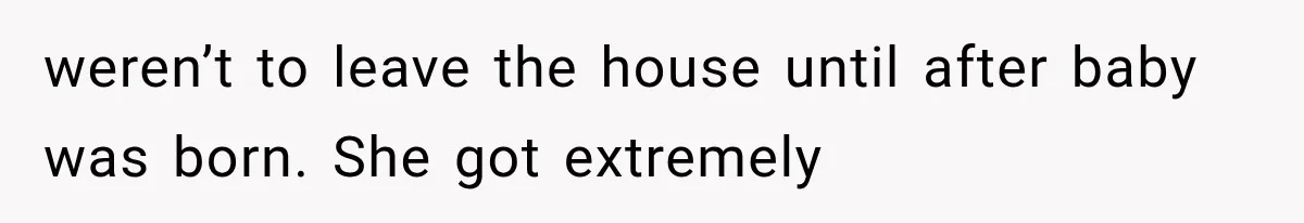 weren’t to leave the house until after baby was born. She got extremely
