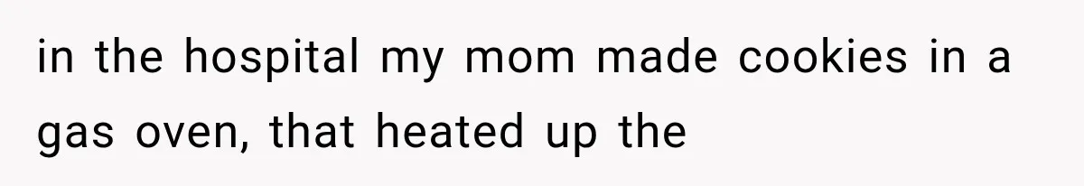 in the hospital my mom made cookies in a gas oven, that heated up the