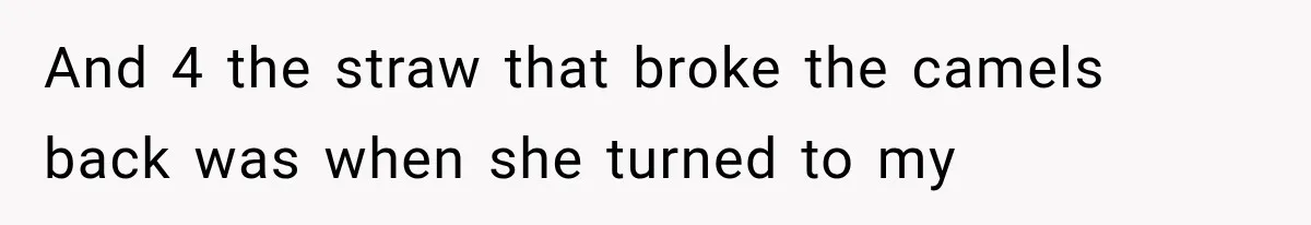 And 4 the straw that broke the camels back was when she turned to my