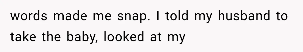words made me snap. I told my husband to take the baby, looked at my