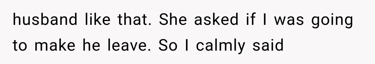 husband like that. She asked if I was going to make he leave. So I calmly said