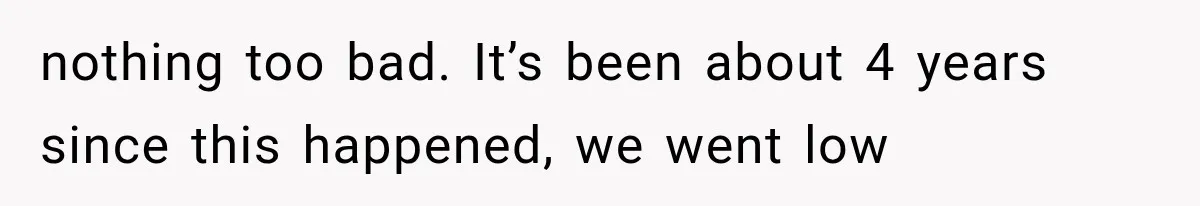 nothing too bad. It’s been about 4 years since this happened, we went low