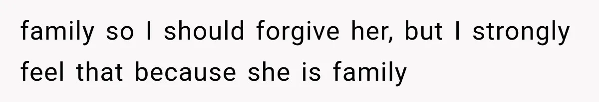 family so I should forgive her, but I strongly feel that because she is family