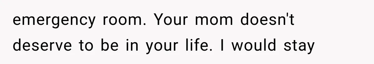 emergency room. Your mom doesn't deserve to be in your life. I would stay