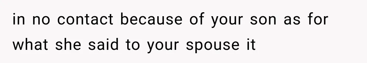in no contact because of your son as for what she said to your spouse it