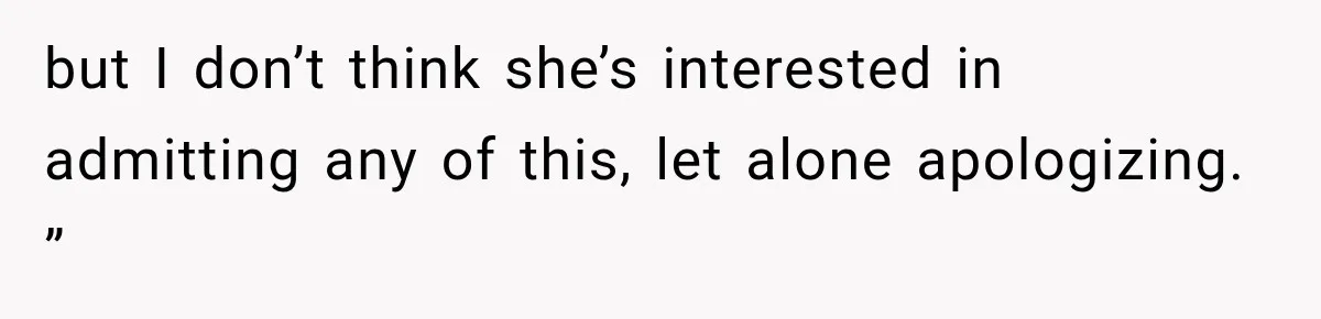 but I don’t think she’s interested in admitting any of this, let alone apologizing. ”