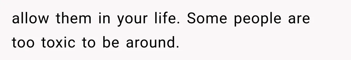 allow them in your life. Some people are too toxic to be around.