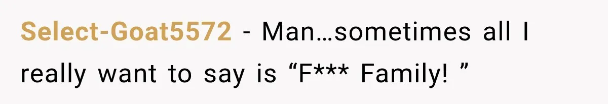 Select-Goat5572 − Man…sometimes all I really want to say is “F*** Family! ”