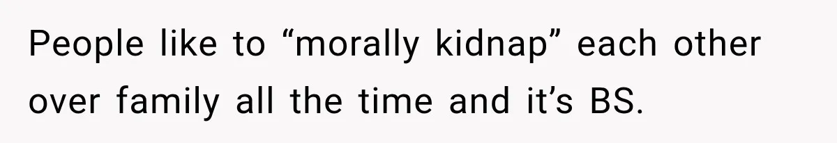 People like to “morally kidnap” each other over family all the time and it’s BS.