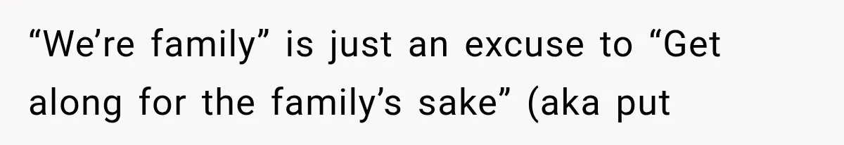 “We’re family” is just an excuse to “Get along for the family’s sake” (aka put