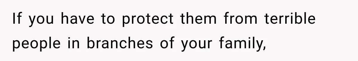 If you have to protect them from terrible people in branches of your family,