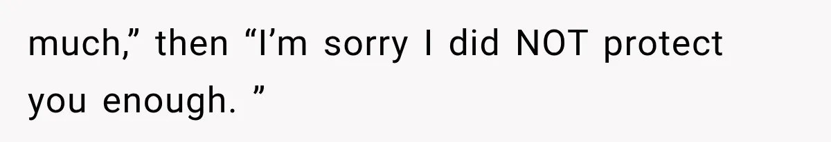 much,” then “I’m sorry I did NOT protect you enough. ”