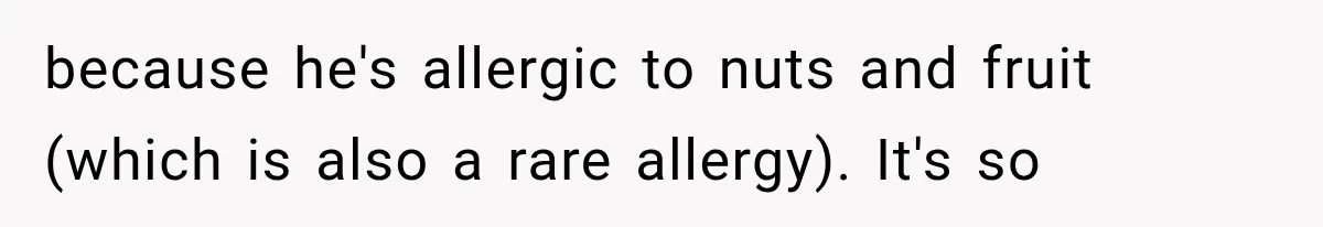 because he's allergic to nuts and fruit (which is also a rare allergy). It's so