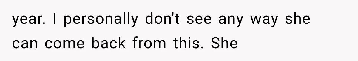 year. I personally don't see any way she can come back from this. She
