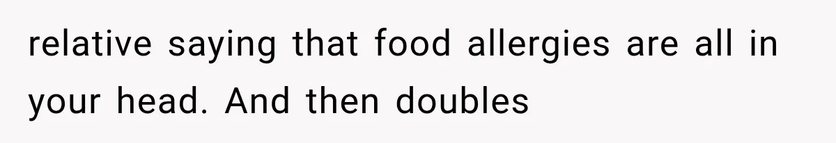 relative saying that food allergies are all in your head. And then doubles