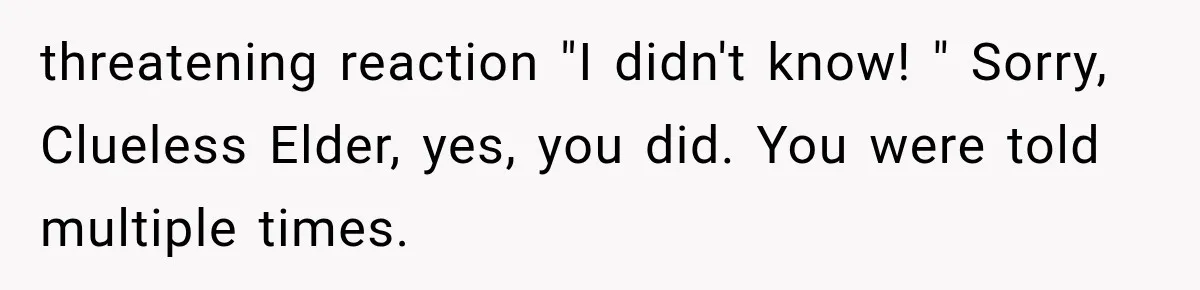 threatening reaction "I didn't know! " Sorry, Clueless Elder, yes, you did. You were told multiple times.