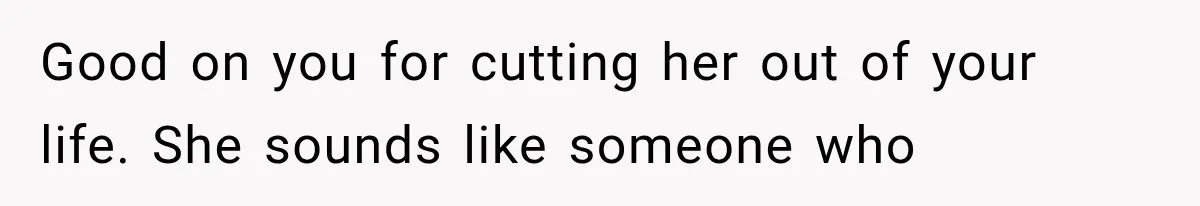 Good on you for cutting her out of your life. She sounds like someone who