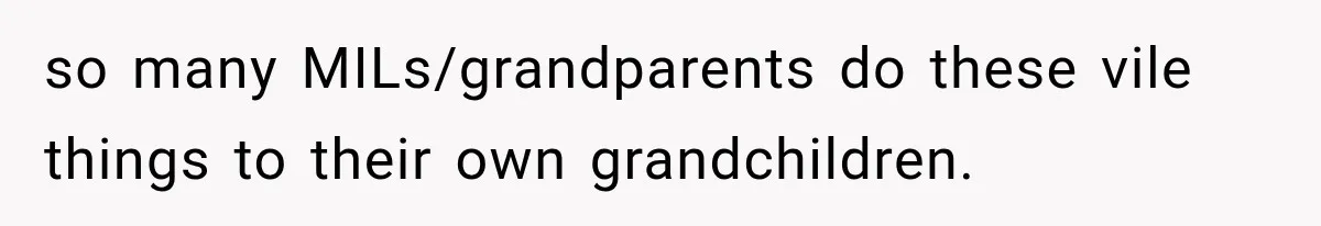 so many MILs/grandparents do these vile things to their own grandchildren.