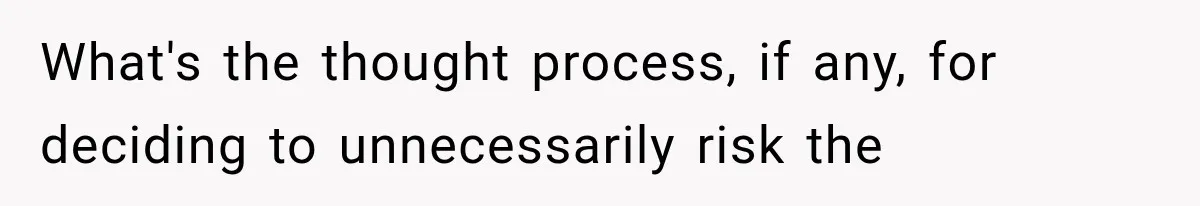 What's the thought process, if any, for deciding to unnecessarily risk the