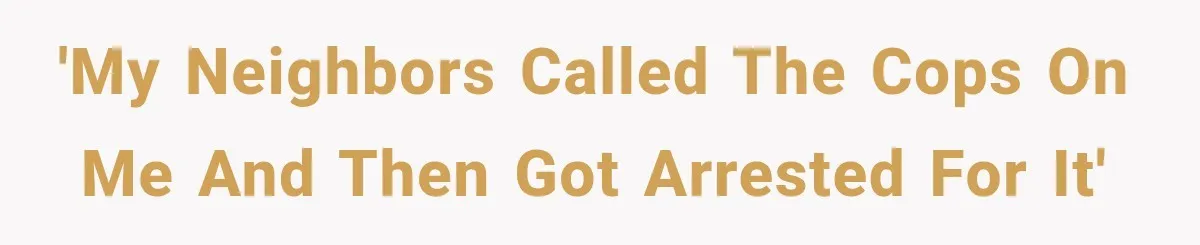 'My neighbors called the cops on me and then got arrested for it'