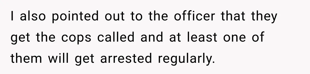 I also pointed out to the officer that they get the cops called and at least one of them will get arrested regularly.