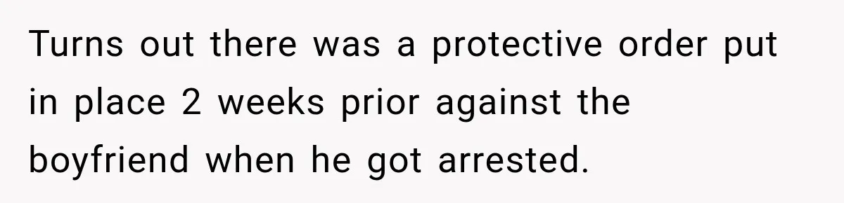 Turns out there was a protective order put in place 2 weeks prior against the boyfriend when he got arrested.