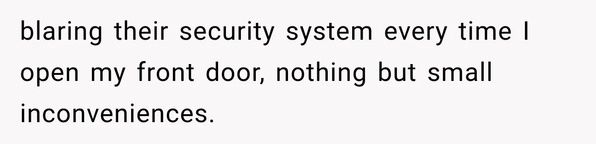 blaring their security system every time I open my front door, nothing but small inconveniences.