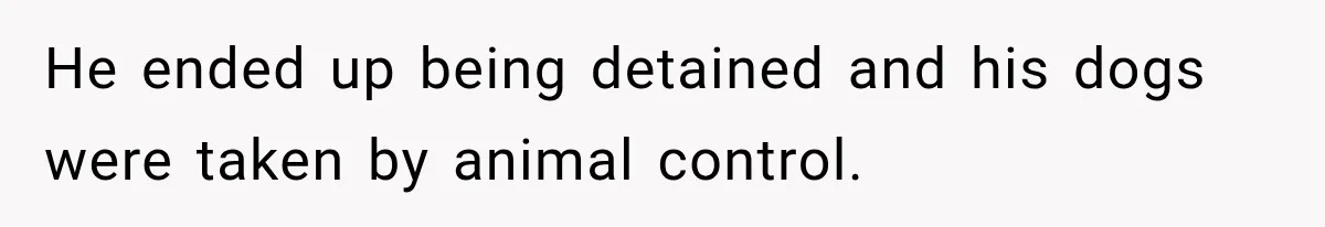 He ended up being detained and his dogs were taken by animal control.