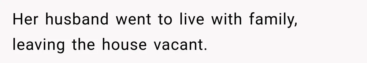 Her husband went to live with family, leaving the house vacant.