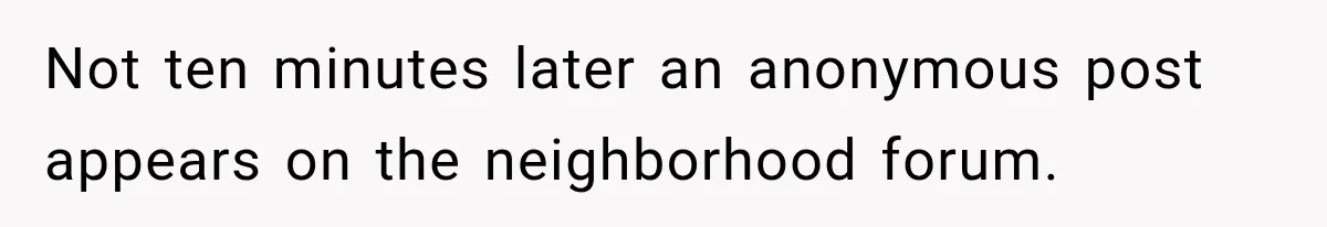 Not ten minutes later an anonymous post appears on the neighborhood forum.