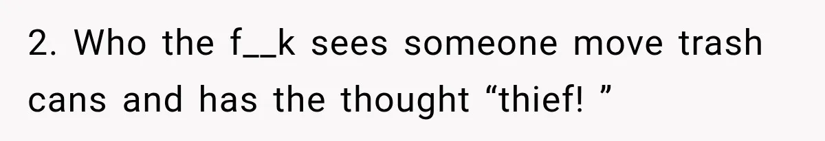 2. Who the f__k sees someone move trash cans and has the thought “thief! ”