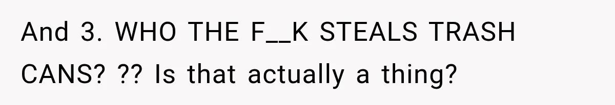 And 3. WHO THE F__K STEALS TRASH CANS? ?? Is that actually a thing?