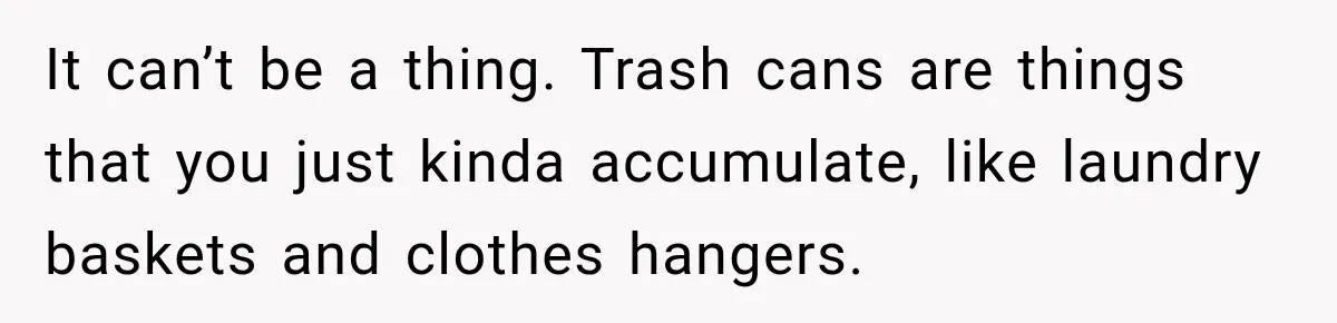 It can’t be a thing. Trash cans are things that you just kinda accumulate, like laundry baskets and clothes hangers.